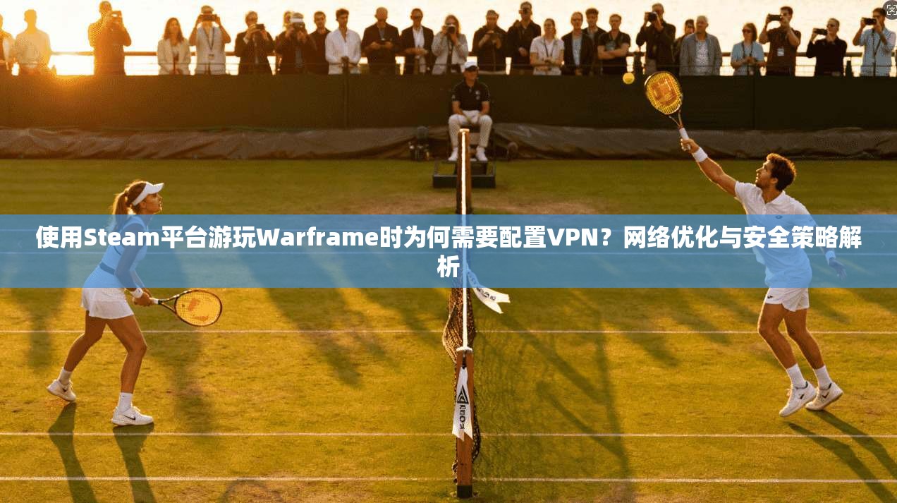 使用Steam平台游玩Warframe时为何需要配置VPN？网络优化与安全策略解析