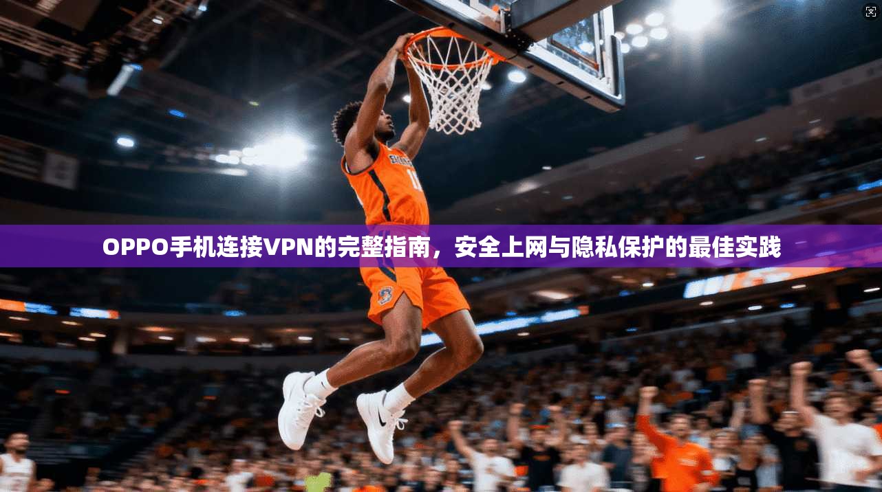 OPPO手机连接VPN的完整指南，安全上网与隐私保护的最佳实践