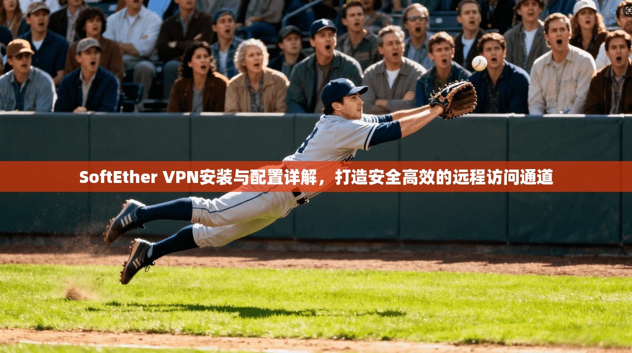 SoftEther VPN安装与配置详解，打造安全高效的远程访问通道