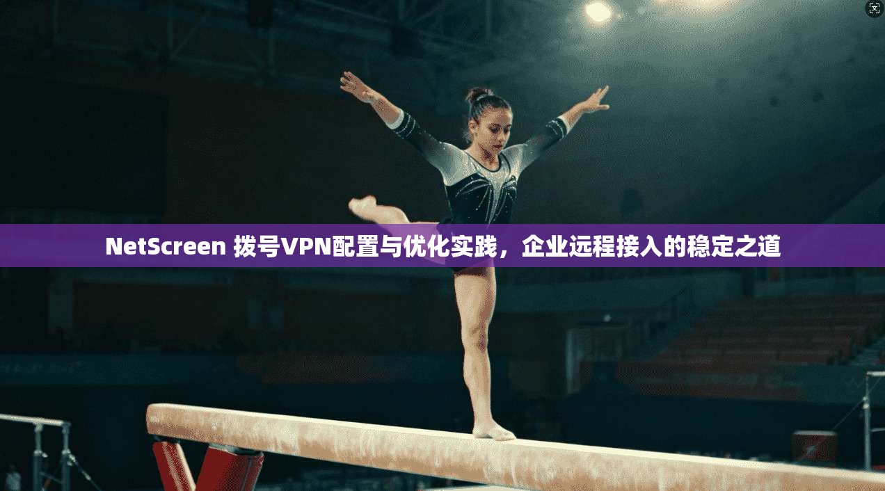 NetScreen 拨号VPN配置与优化实践,企业远程接入的稳定之道 NetScreen 拨号VPN配置与优化实践,企业远程接入的稳定之道