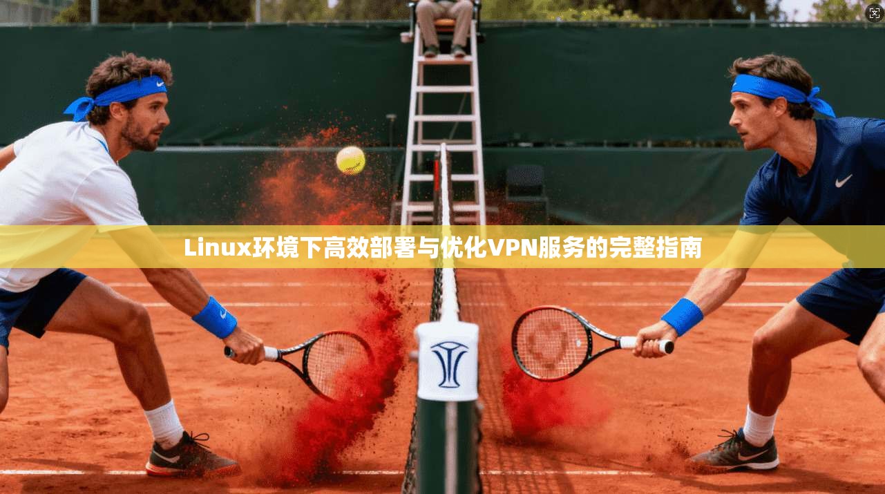 Linux环境下高效部署与优化VPN服务的完整指南 Linux环境下高效部署与优化VPN服务的完整指南