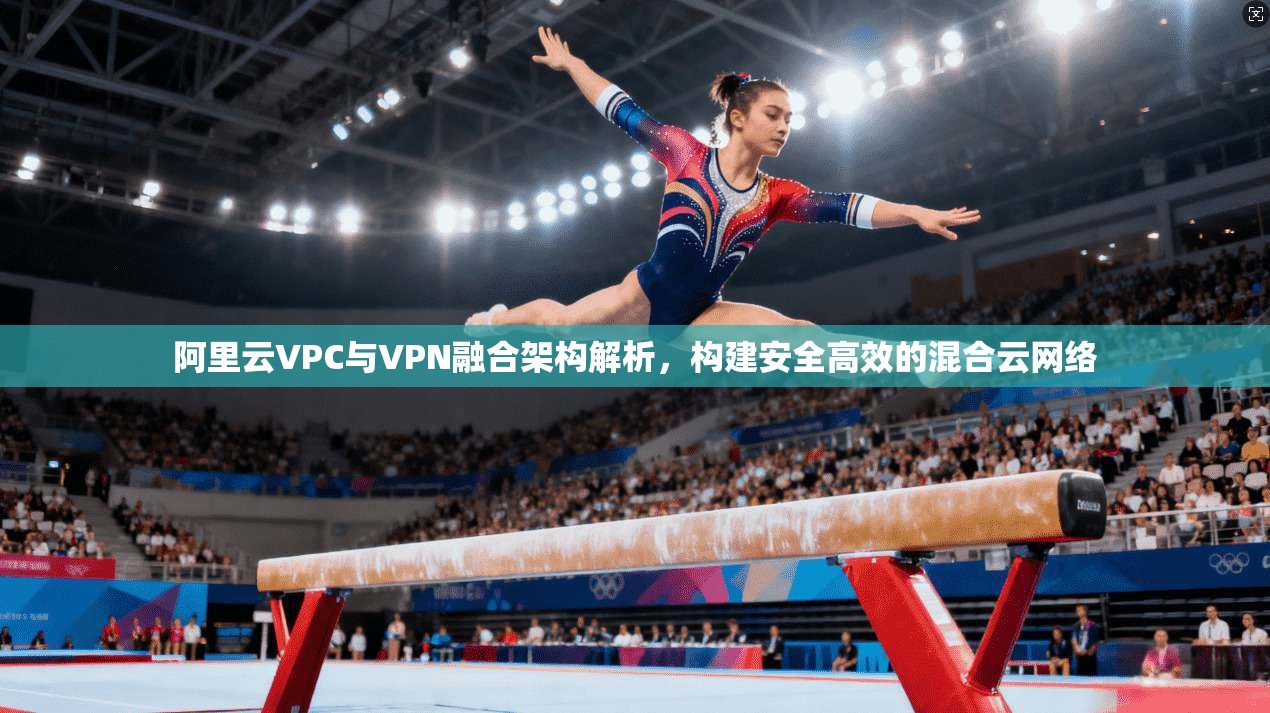 阿里云VPC与VPN融合架构解析,构建安全高效的混合云网络