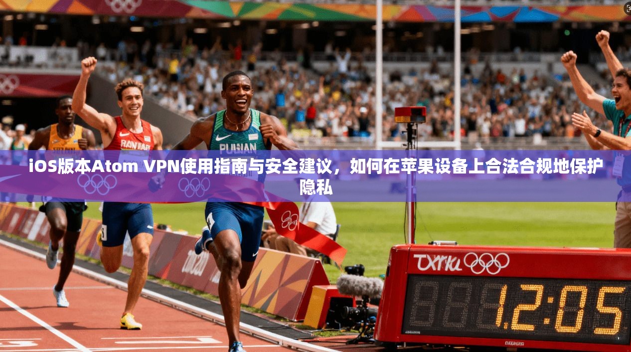 iOS版本Atom VPN使用指南与安全建议，如何在苹果设备上合法合规地保护隐私