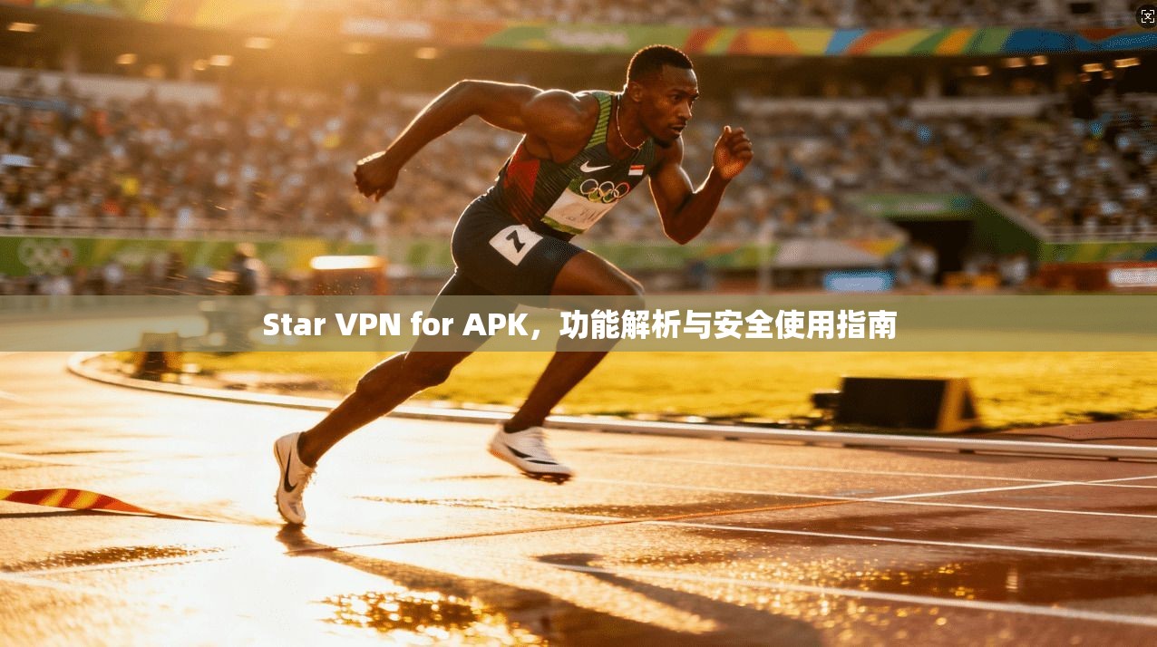 Star VPN for APK，功能解析与安全使用指南