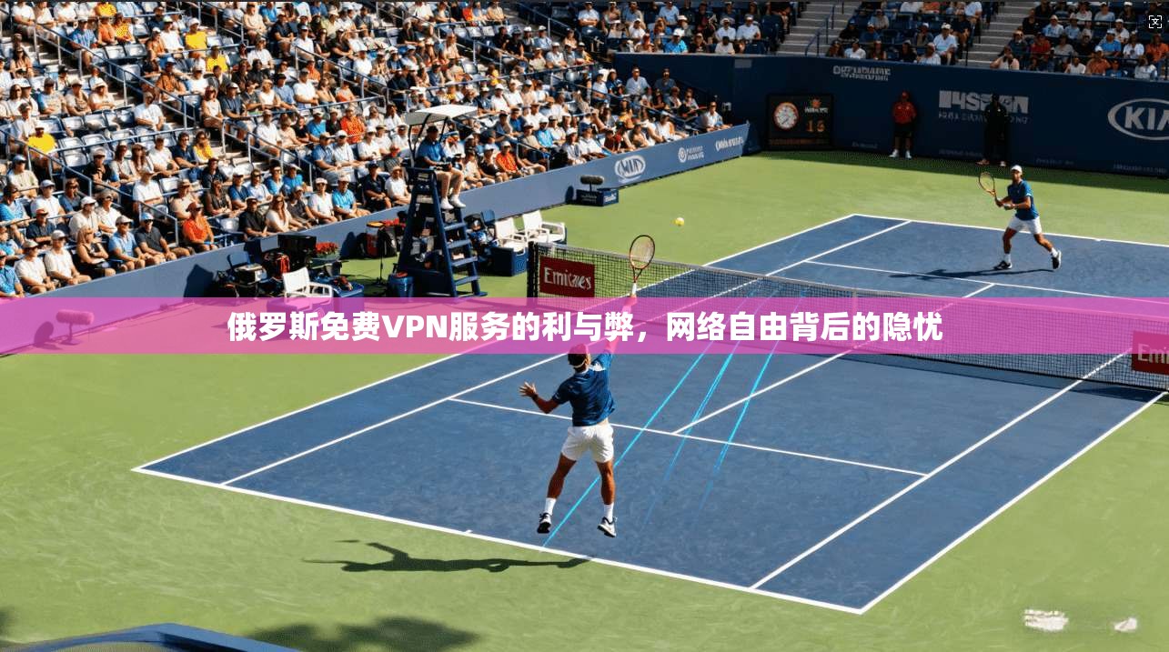 俄罗斯免费VPN服务的利与弊,网络自由背后的隐忧