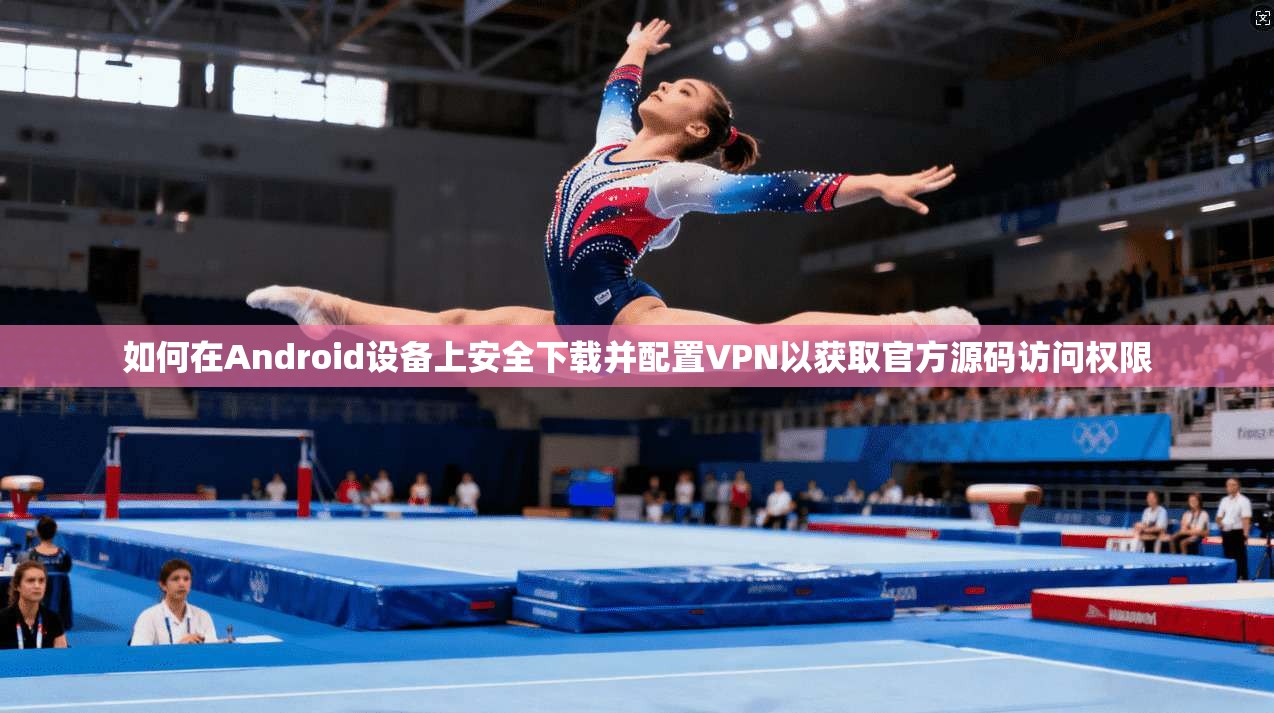 如何在Android设备上安全下载并配置VPN以获取官方源码访问权限