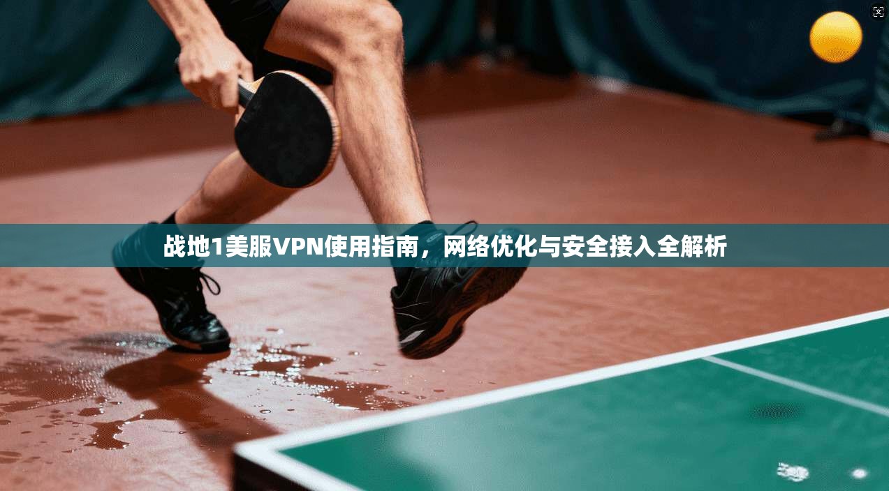 战地1美服VPN使用指南，网络优化与安全接入全解析