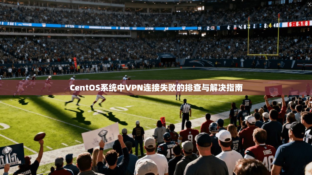 CentOS系统中VPN连接失败的排查与解决指南