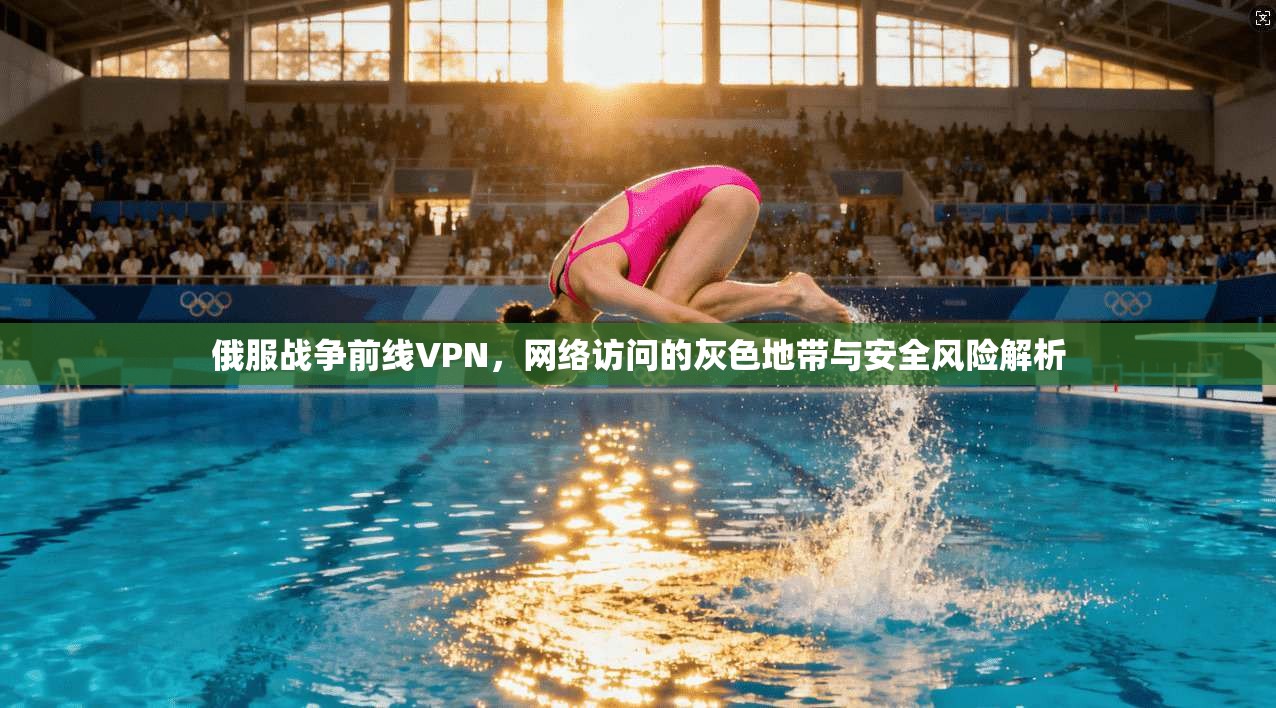 俄服战争前线VPN，网络访问的灰色地带与安全风险解析
