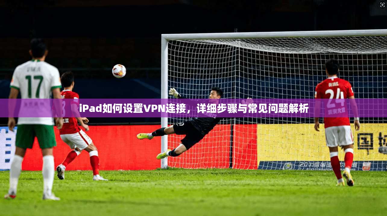 iPad如何设置VPN连接，详细步骤与常见问题解析