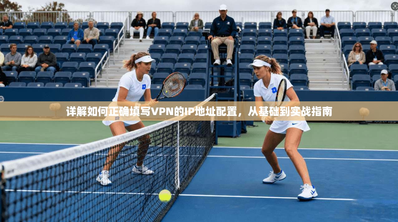 详解如何正确填写VPN的IP地址配置，从基础到实战指南