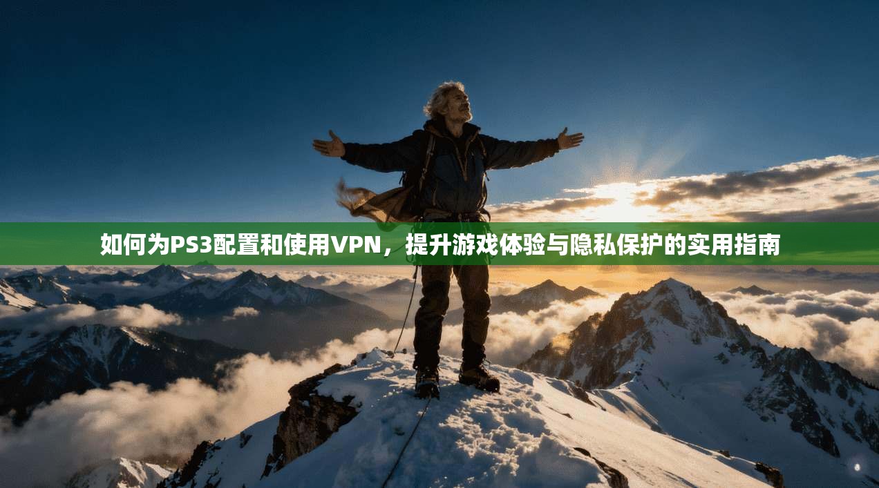 如何为PS3配置和使用VPN，提升游戏体验与隐私保护的实用指南