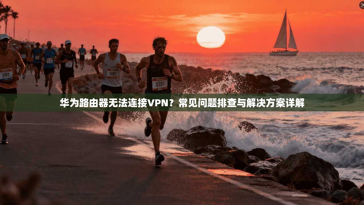 华为路由器无法连接VPN？常见问题排查与解决方案详解