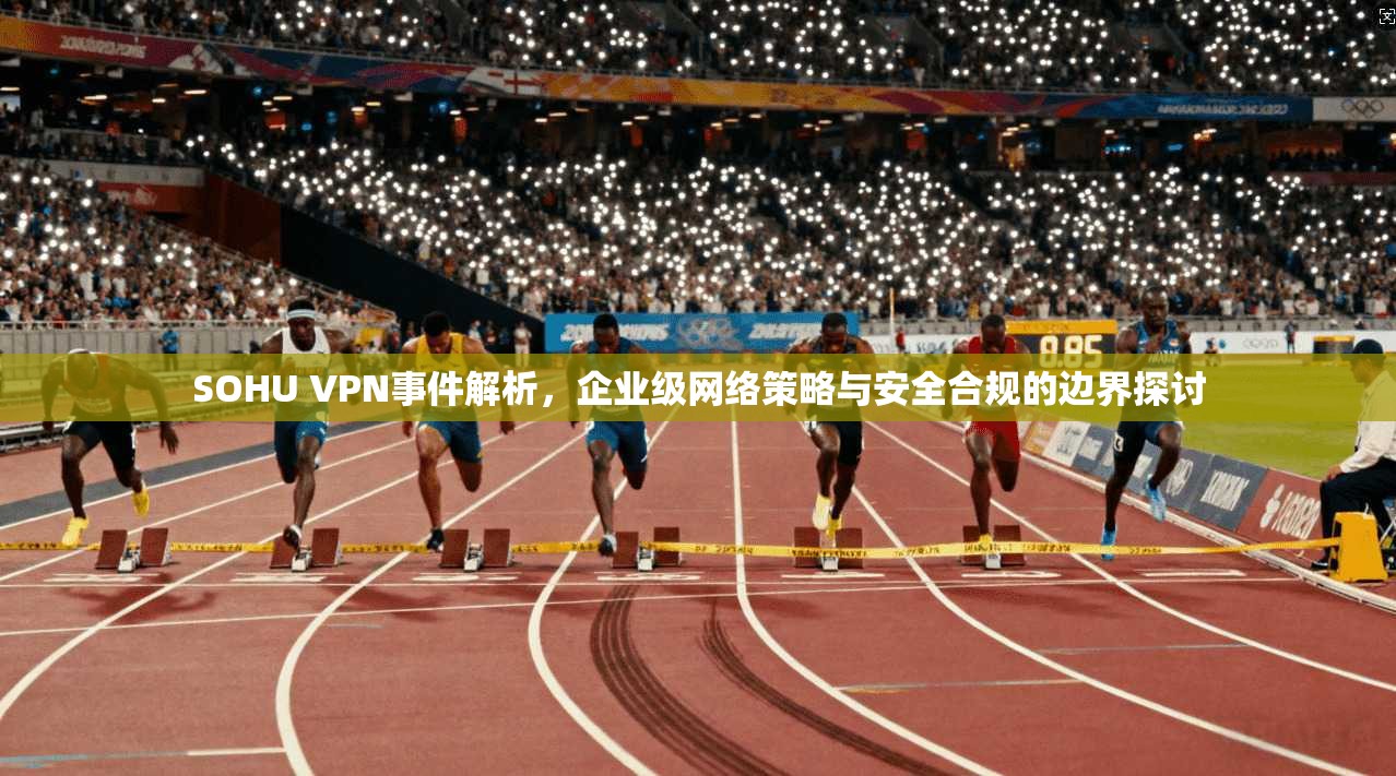 SOHU VPN事件解析，企业级网络策略与安全合规的边界探讨