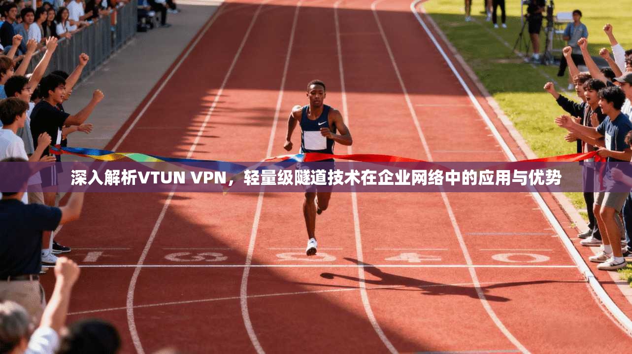 深入解析VTUN VPN，轻量级隧道技术在企业网络中的应用与优势