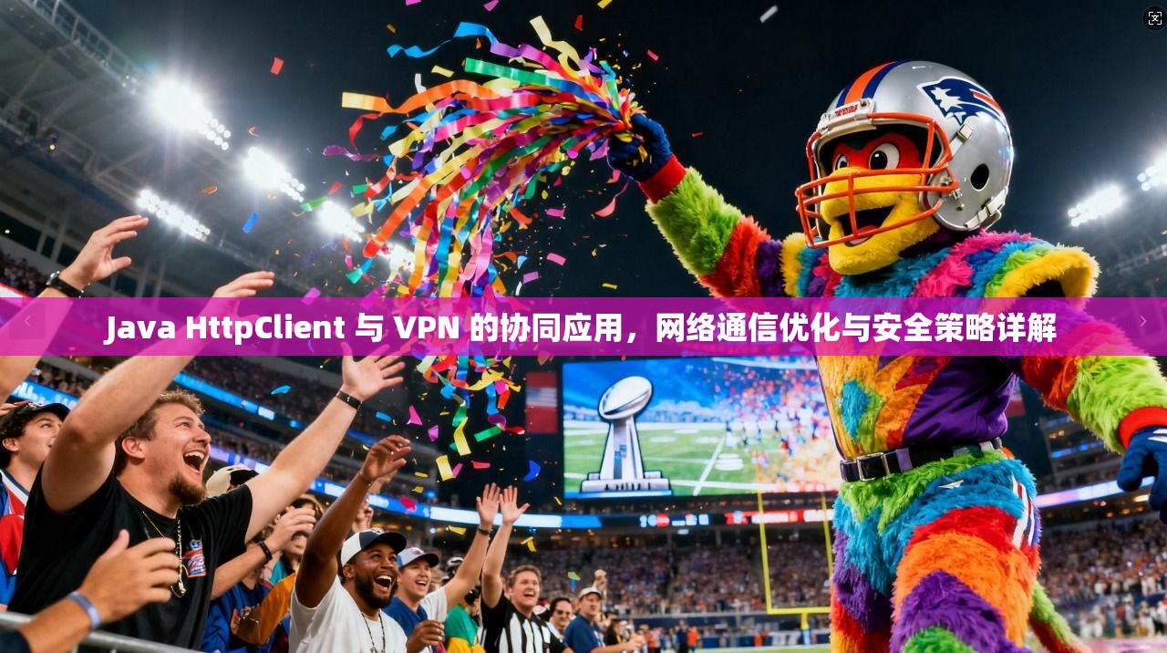 Java HttpClient 与 VPN 的协同应用，网络通信优化与安全策略详解