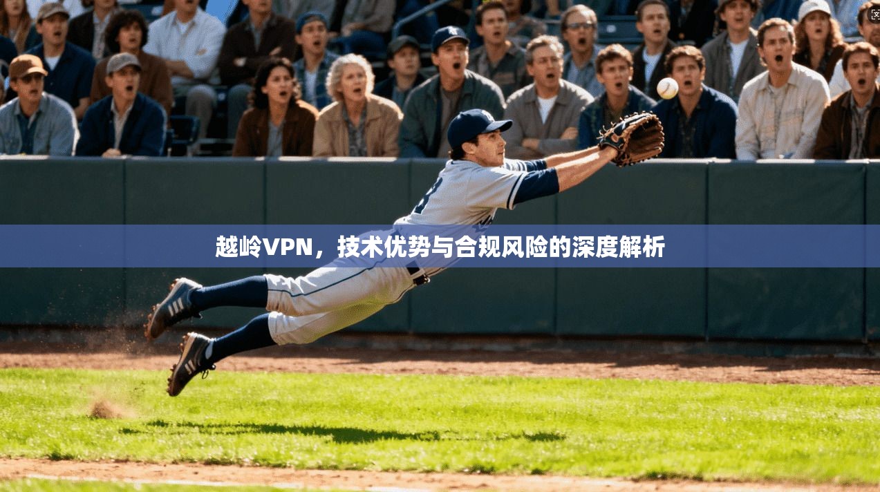 越岭VPN，技术优势与合规风险的深度解析
