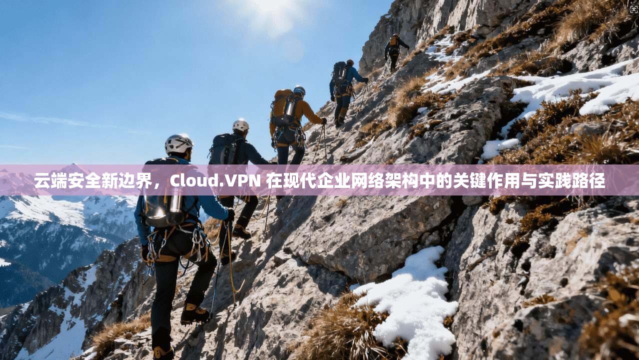 云端安全新边界，Cloud.VPN 在现代企业网络架构中的关键作用与实践路径