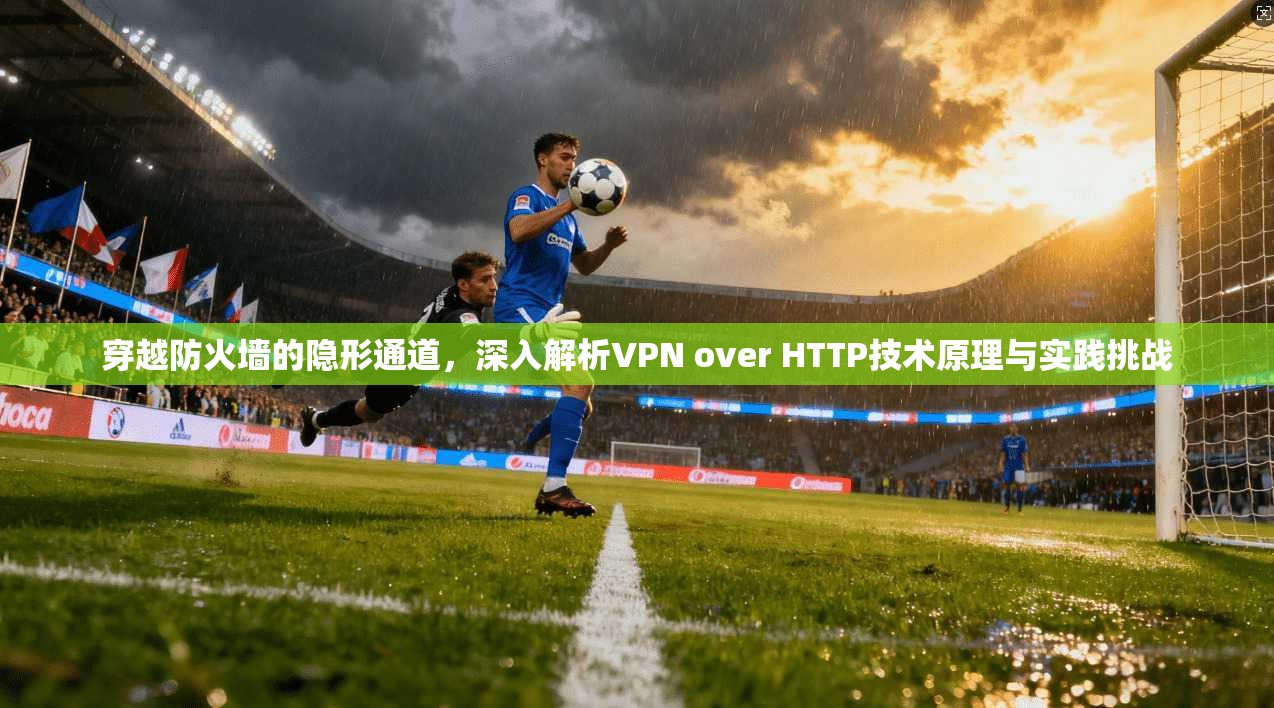 穿越防火墙的隐形通道，深入解析VPN over HTTP技术原理与实践挑战