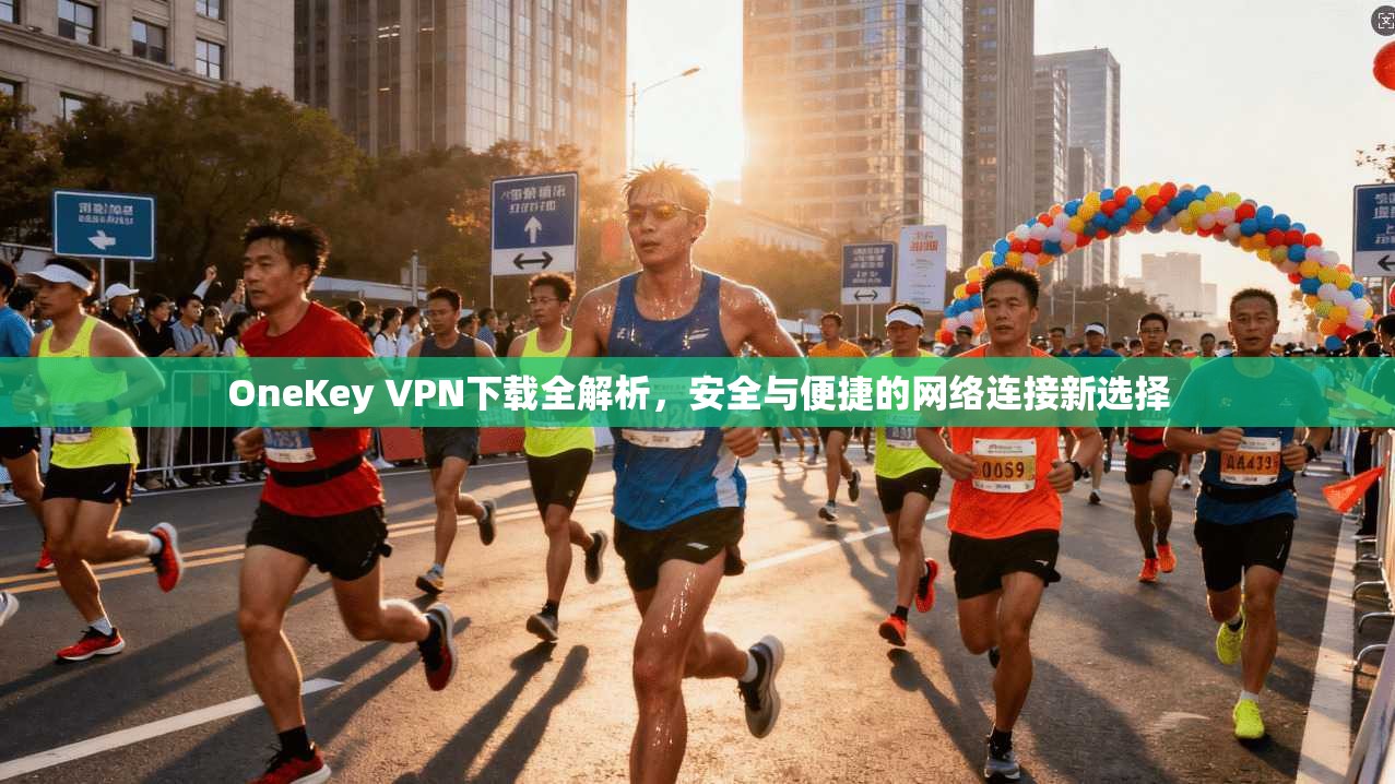 OneKey VPN下载全解析，安全与便捷的网络连接新选择