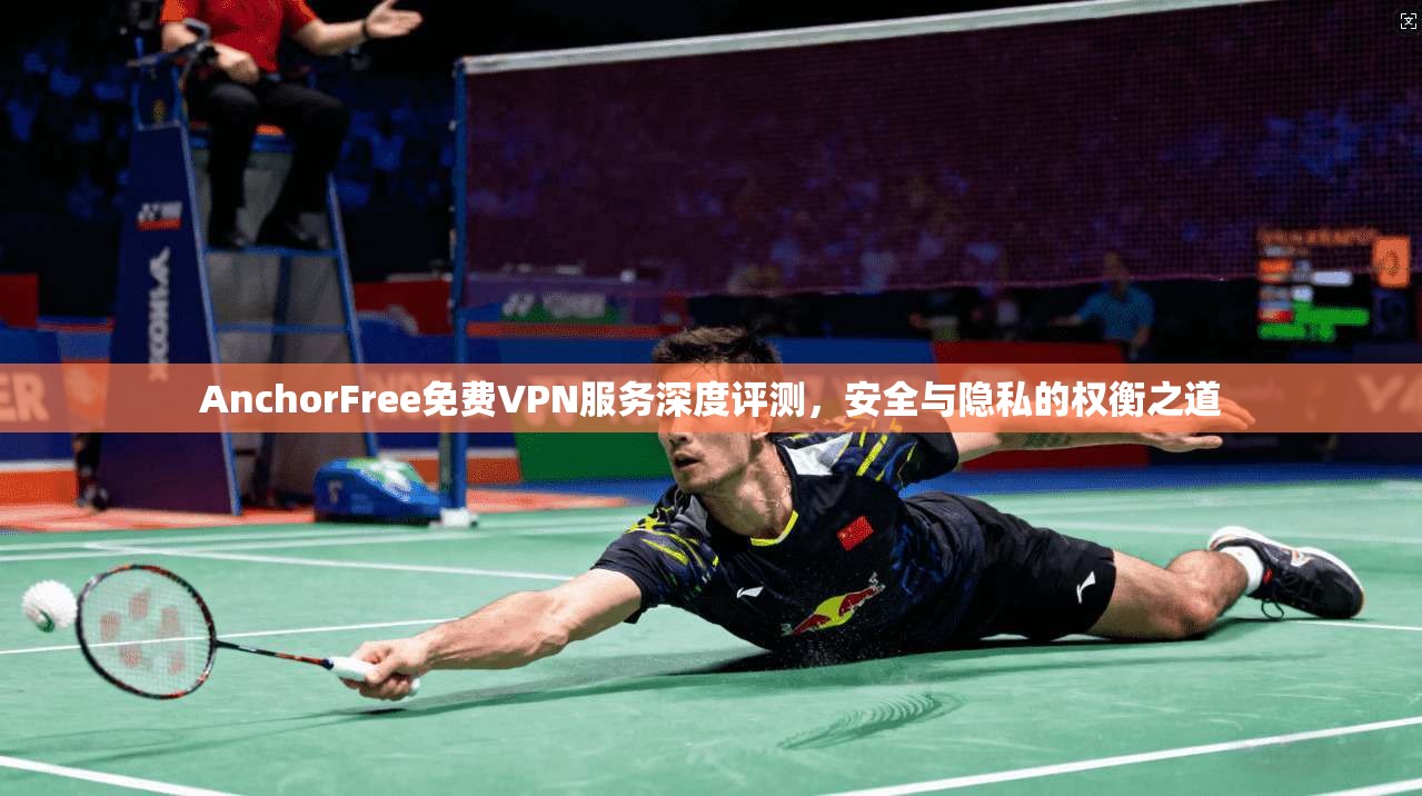 AnchorFree免费VPN服务深度评测，安全与隐私的权衡之道