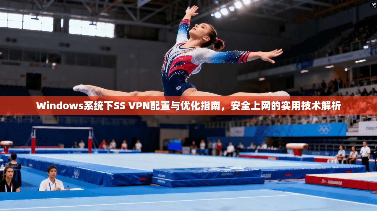 Windows系统下SS VPN配置与优化指南，安全上网的实用技术解析
