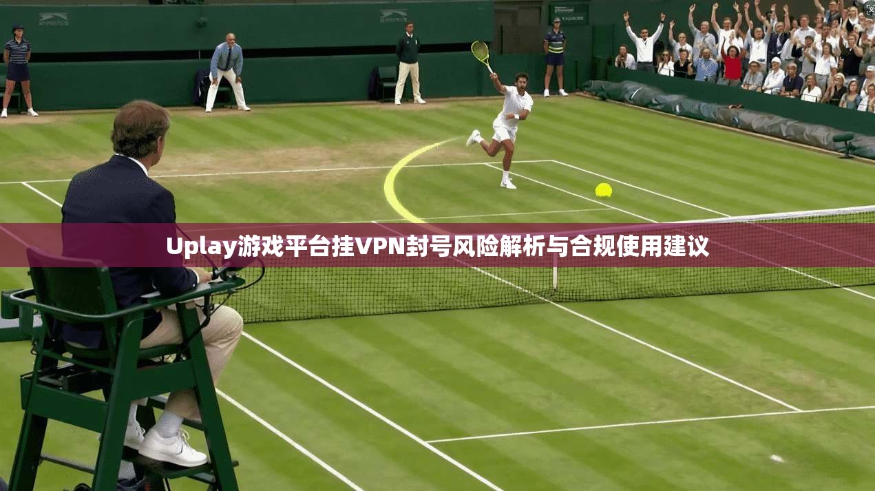Uplay游戏平台挂VPN封号风险解析与合规使用建议