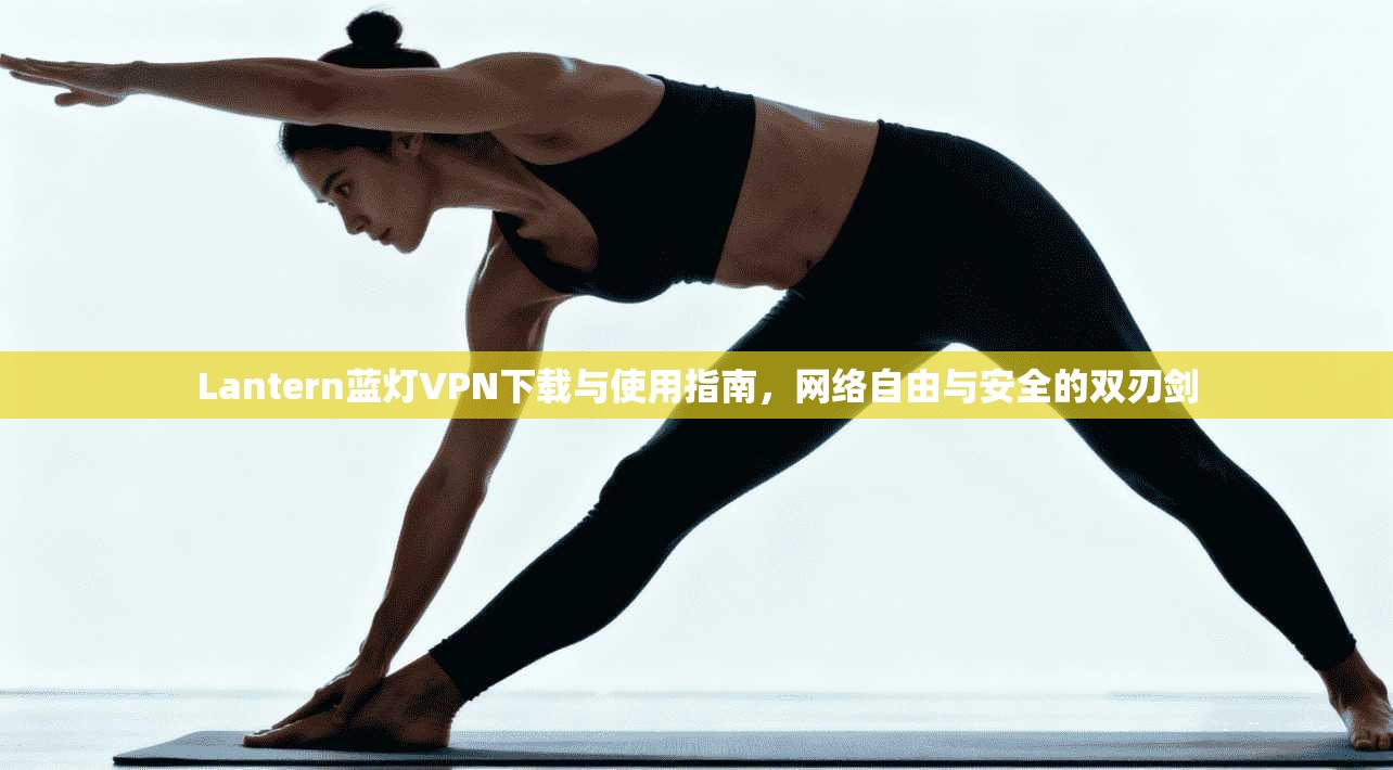 Lantern蓝灯VPN下载与使用指南，网络自由与安全的双刃剑