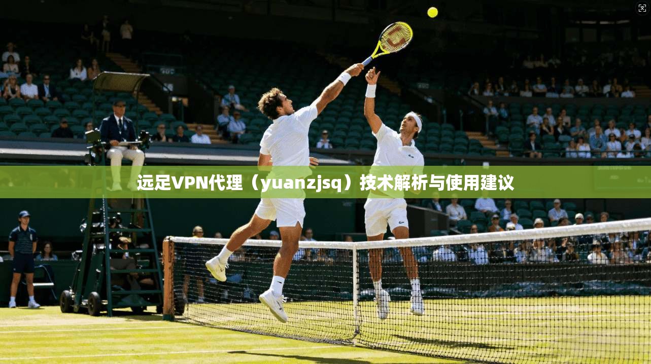 远足VPN代理（yuanzjsq）技术解析与使用建议