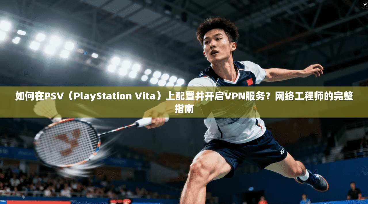 如何在PSV（PlayStation Vita）上配置并开启VPN服务？网络工程师的完整指南