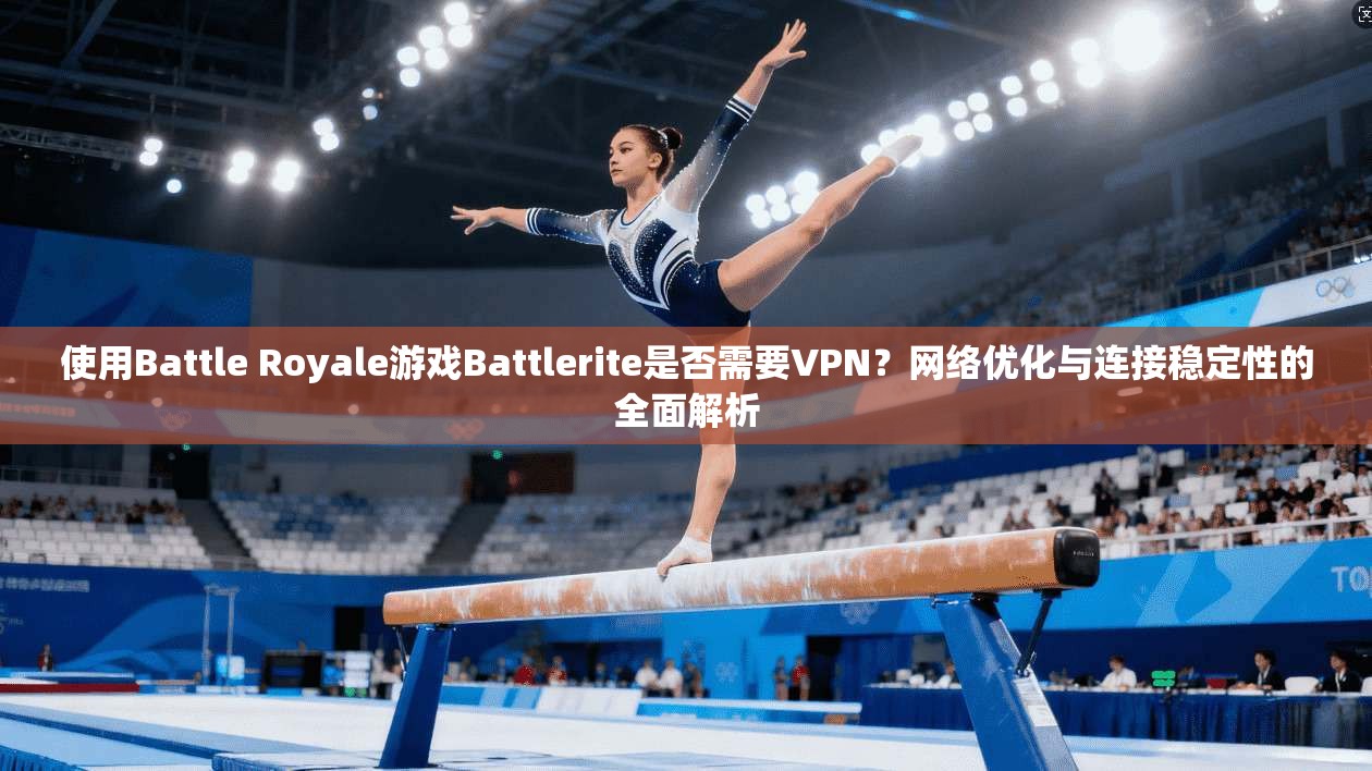 使用Battle Royale游戏Battlerite是否需要VPN？网络优化与连接稳定性的全面解析