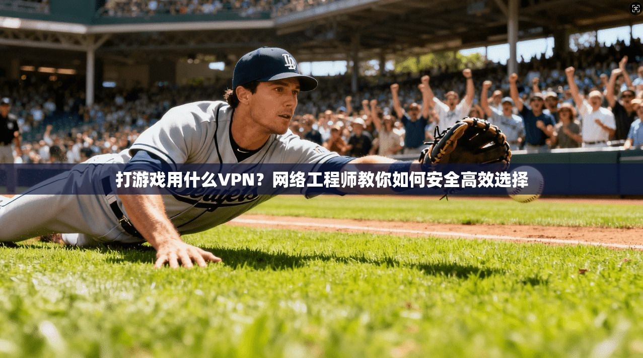 打游戏用什么VPN？网络工程师教你如何安全高效选择