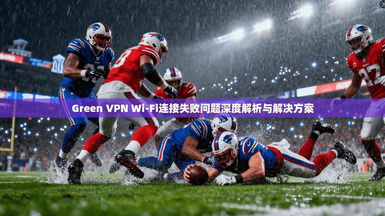 Green VPN Wi-Fi连接失败问题深度解析与解决方案