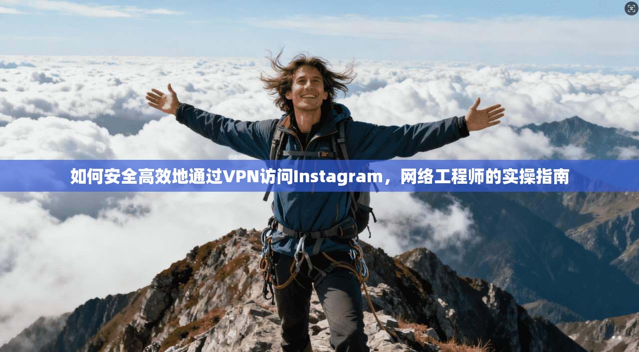 如何安全高效地通过VPN访问Instagram，网络工程师的实操指南