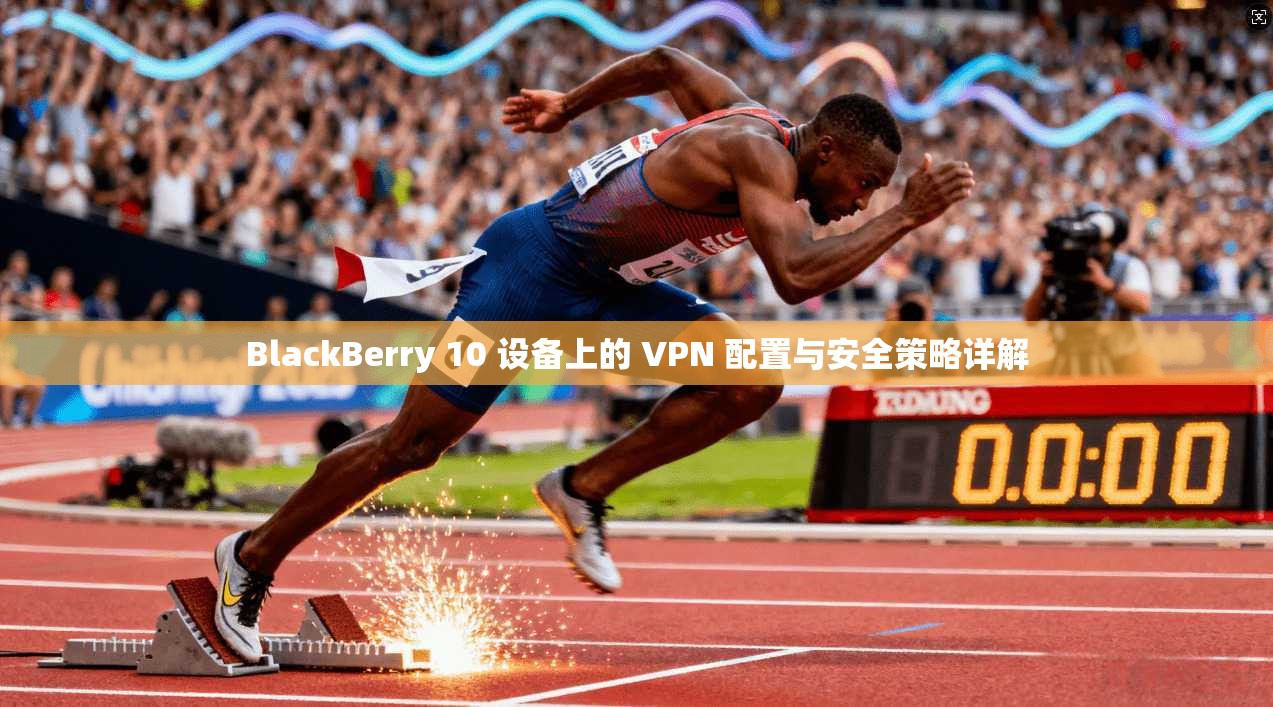 BlackBerry 10 设备上的 VPN 配置与安全策略详解