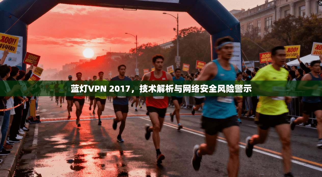 蓝灯VPN 2017，技术解析与网络安全风险警示