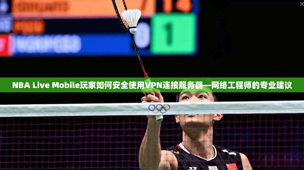 NBA Live Mobile玩家如何安全使用VPN连接服务器—网络工程师的专业建议