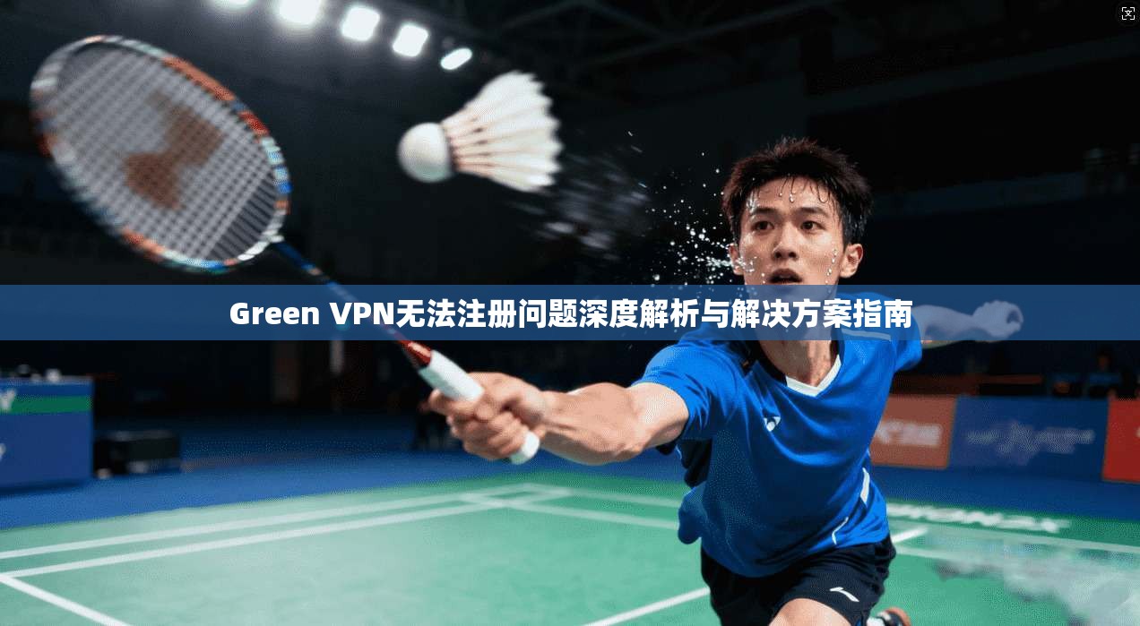 Green VPN无法注册问题深度解析与解决方案指南