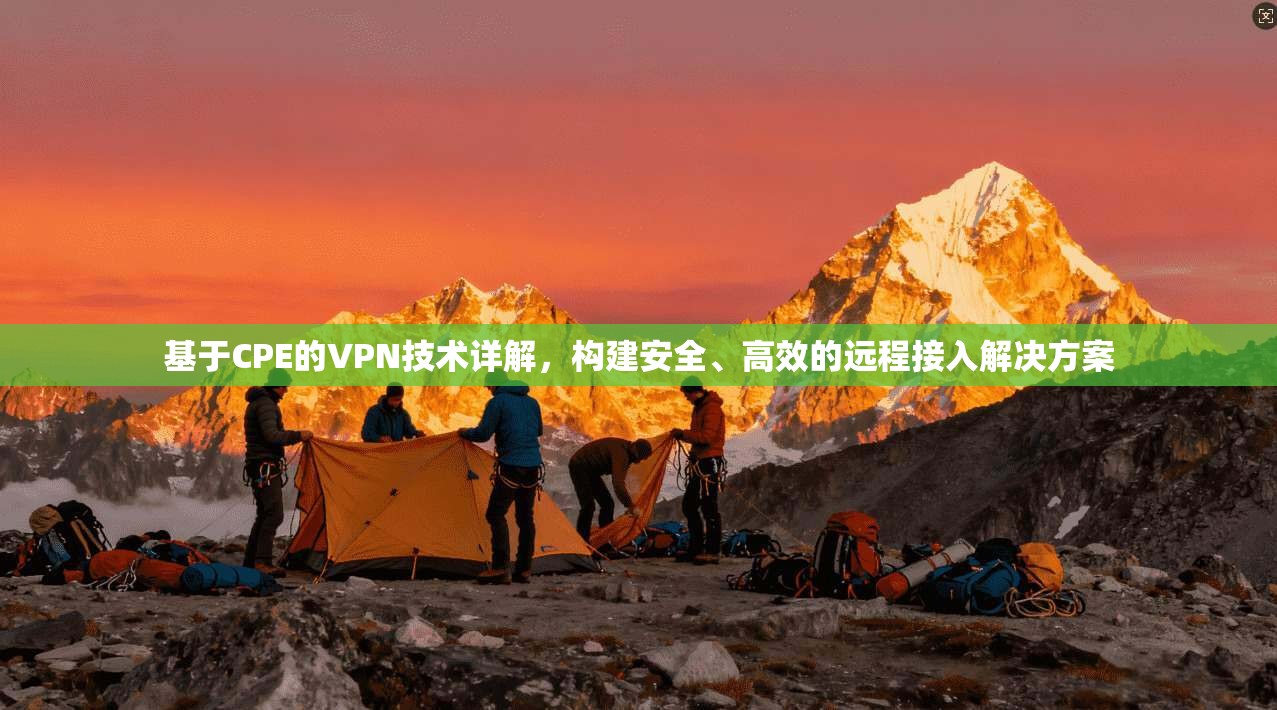 基于CPE的VPN技术详解，构建安全、高效的远程接入解决方案