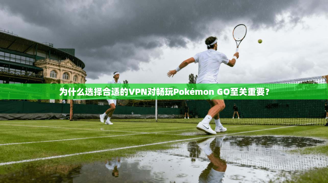 为什么选择合适的VPN对畅玩Pokémon GO至关重要？