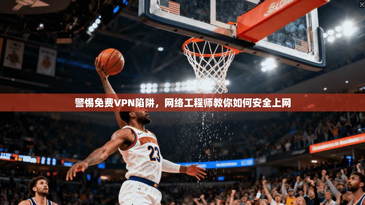 警惕免费VPN陷阱，网络工程师教你如何安全上网