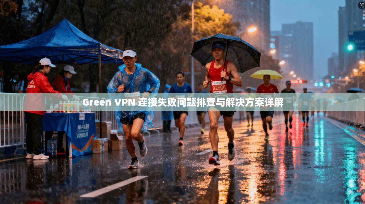 Green VPN 连接失败问题排查与解决方案详解