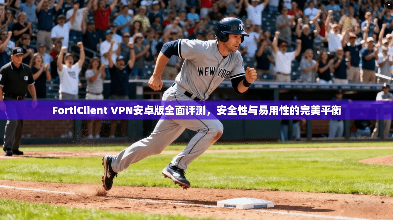 FortiClient VPN安卓版全面评测，安全性与易用性的完美平衡