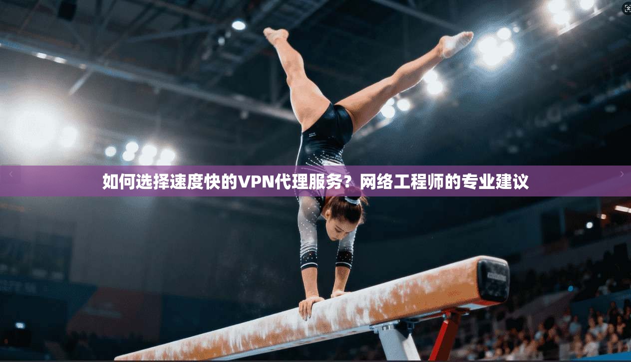 如何选择速度快的VPN代理服务？网络工程师的专业建议