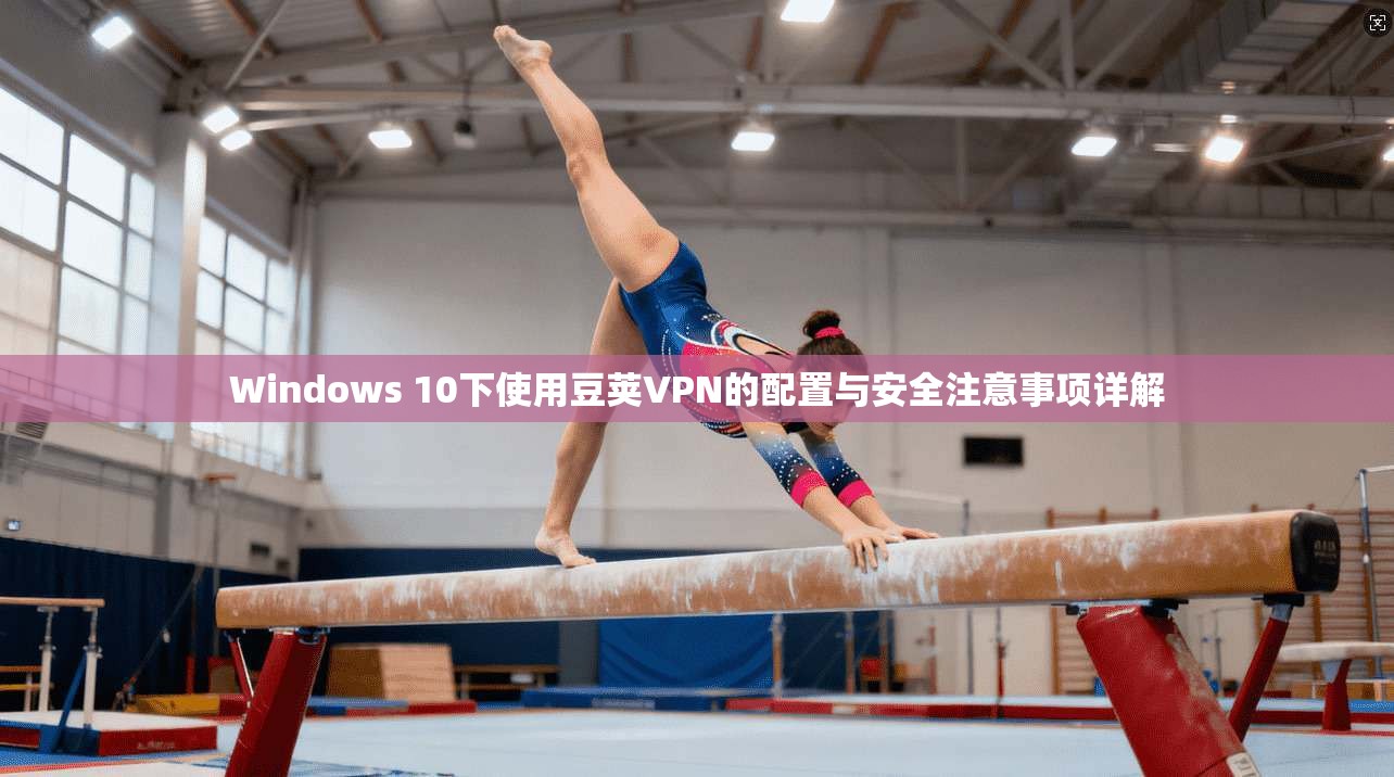 Windows 10下使用豆荚VPN的配置与安全注意事项详解