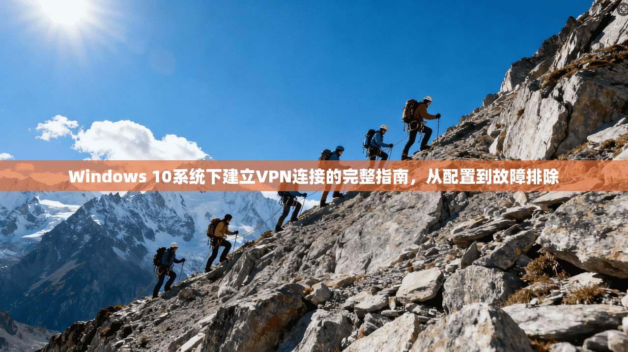 Windows 10系统下建立VPN连接的完整指南，从配置到故障排除