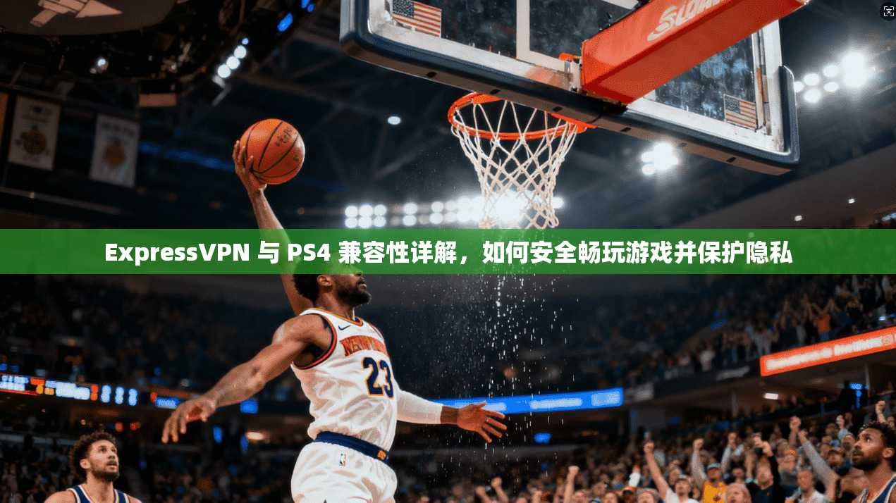 ExpressVPN 与 PS4 兼容性详解，如何安全畅玩游戏并保护隐私