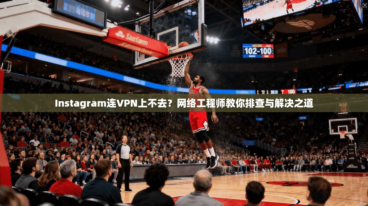 Instagram连VPN上不去？网络工程师教你排查与解决之道