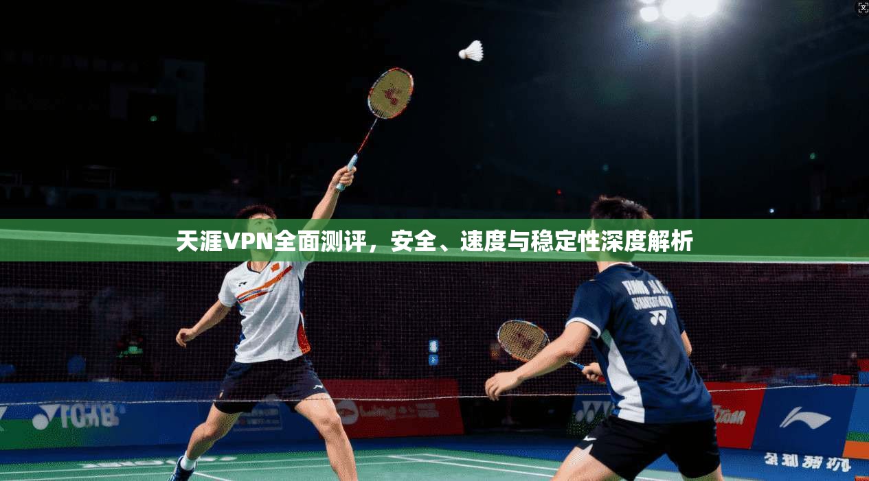 天涯VPN全面测评，安全、速度与稳定性深度解析