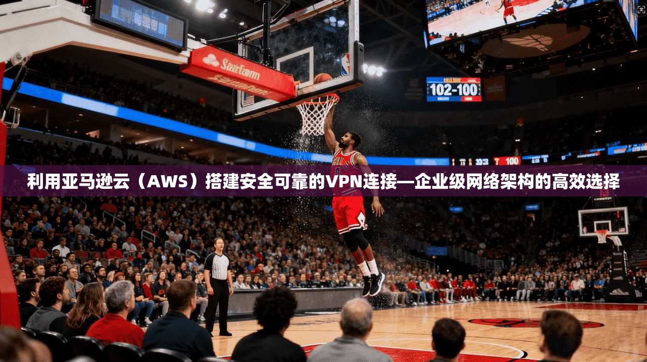 利用亚马逊云（AWS）搭建安全可靠的VPN连接—企业级网络架构的高效选择